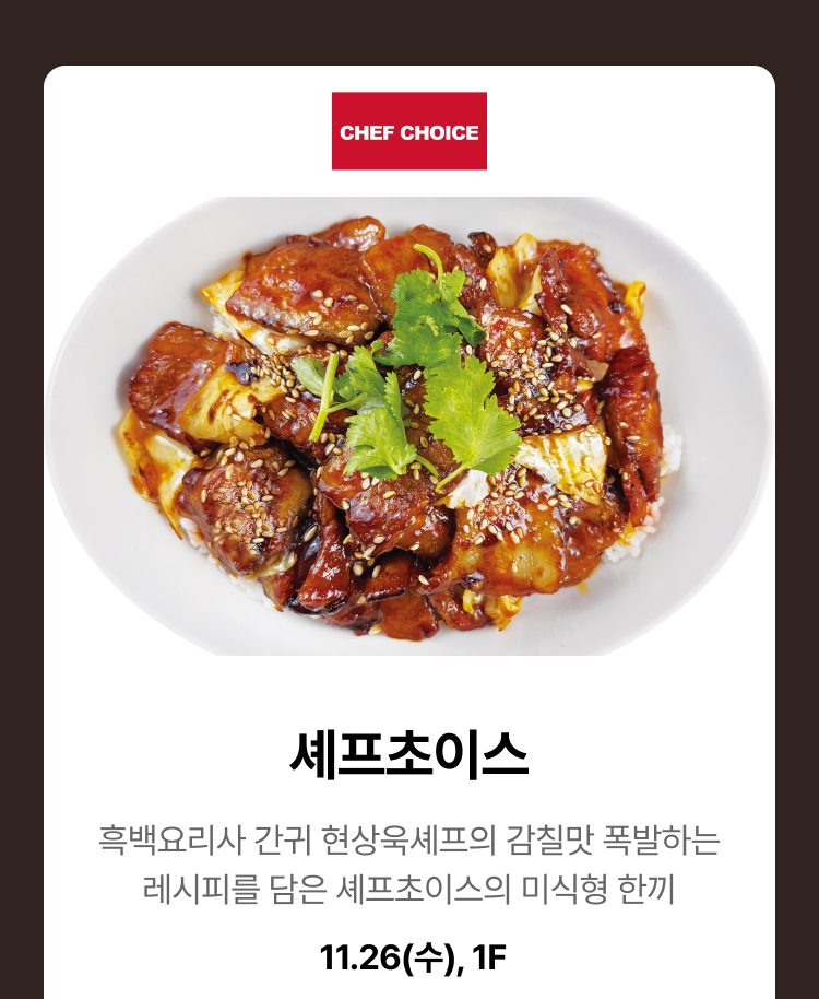 셰프초이스 - 흑백요리사 간귀 현상욱셰프의 감칠맛 폭발하는 레시피를 담은 셰프초이스의 미식형 한끼, 11.26(수), 1F
