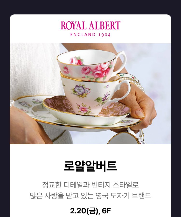 로얄 알버트 -  정교한 디테일과 빈티지 스타일로 많은 사랑을 받고 있는 영국 도자기 브랜드, 2.20(금), 6F