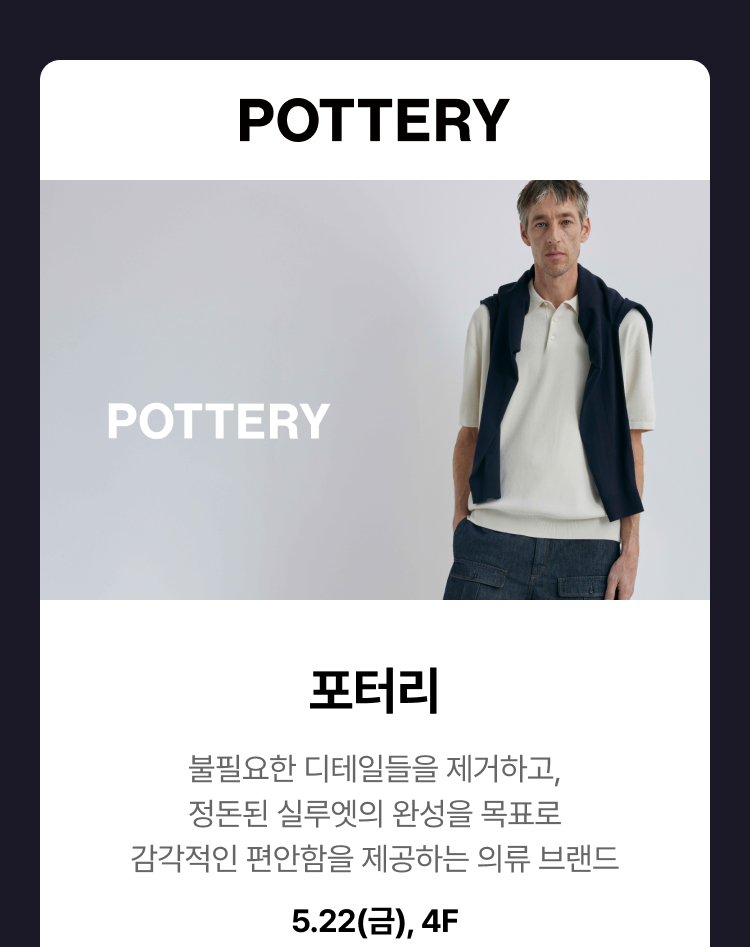 포터리 - 불필요한 디테일들을 제거하고, 정돈된 실루엣의 완성을 목표로 감각적인 편안함을 제공하는 의류 브랜드, 5.22(금), 4F