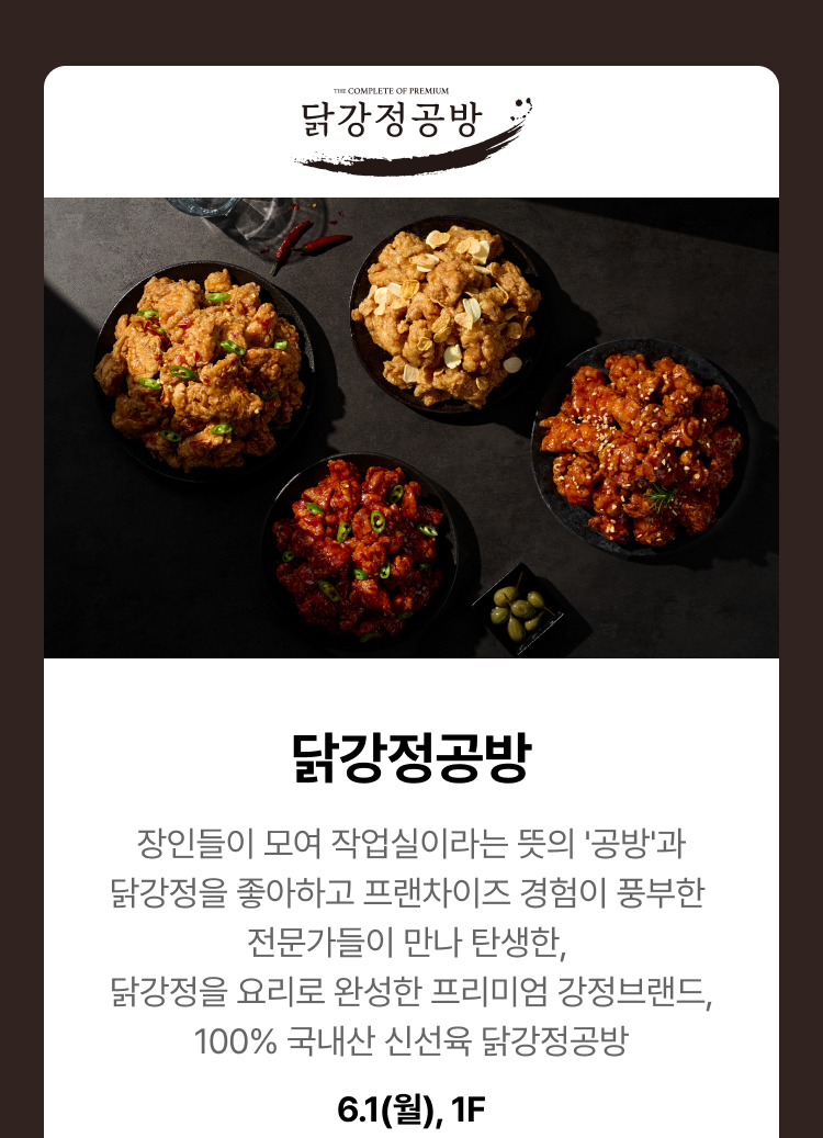 장인들이 모여 작업실이라는 뜻의 '공방'과 닭강정을 좋아하고 프랜차이즈 경험이 풍부한 전문가들이 만나 탄생한, 닭강정을 요리로 완성한 프리미엄 강정브랜드, 100% 국내산 신선육 닭강정공방 6.1(월) 1F