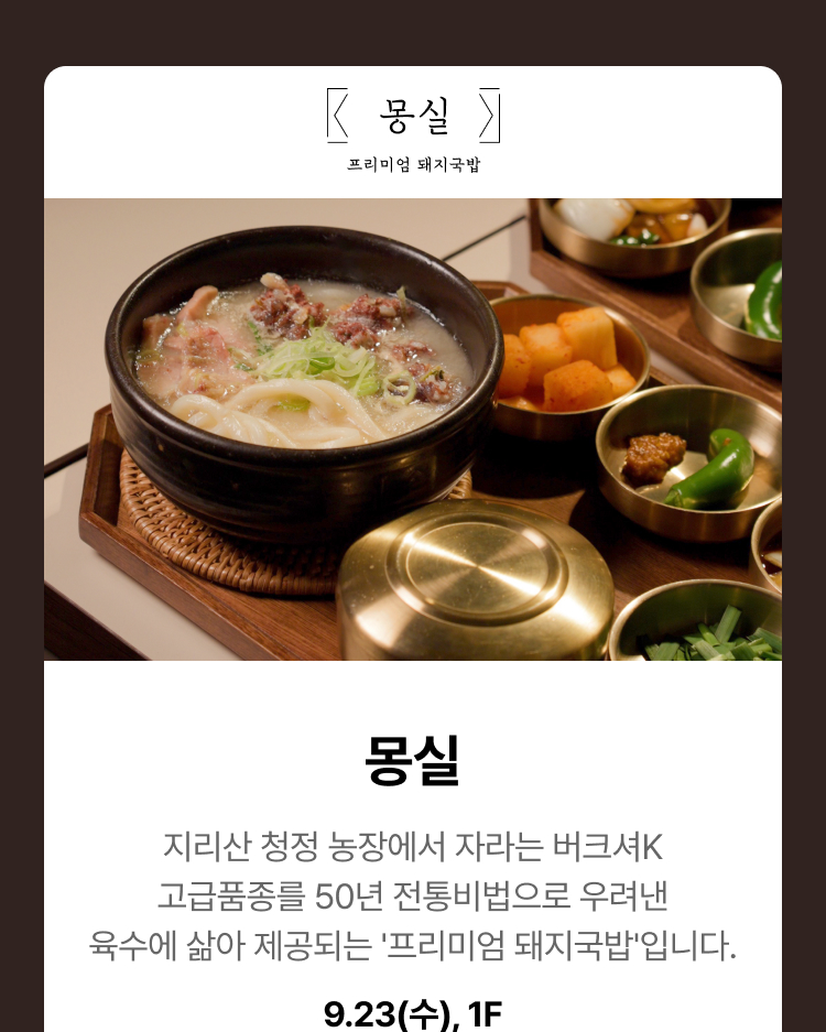 몽실 - 지리산 청정 농장에서 자라는 버크셔K 고급품종를 50년 전통비법으로 우려낸 육수에 삶아 제공되는 '프리미엄 돼지국밥'입니다, 9.23(수), 1F