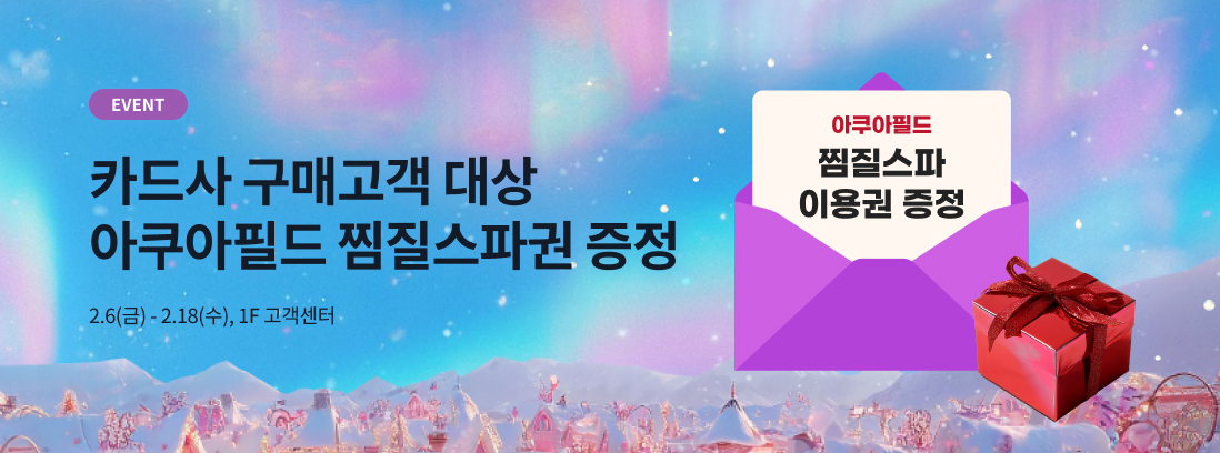 EVENT 카드사 구매고객 대상 아쿠아필드 찜질스파권 증정 2.6(금) - 2.18(수), 1F 고객센터