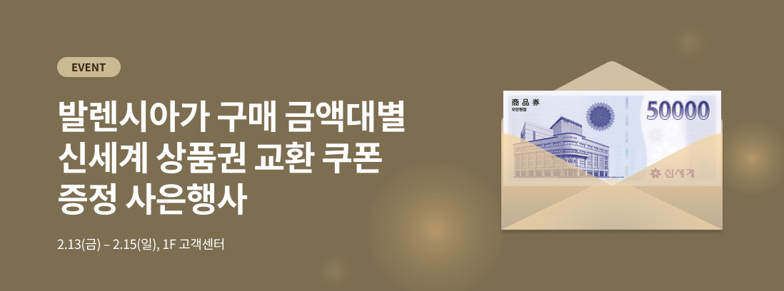 EVENT 발렌시아가 구매 금액대별 신세계 상품권 교환 쿠폰 증정 사은행사 2.13(금) - 2.15(일), 1F 고객센터