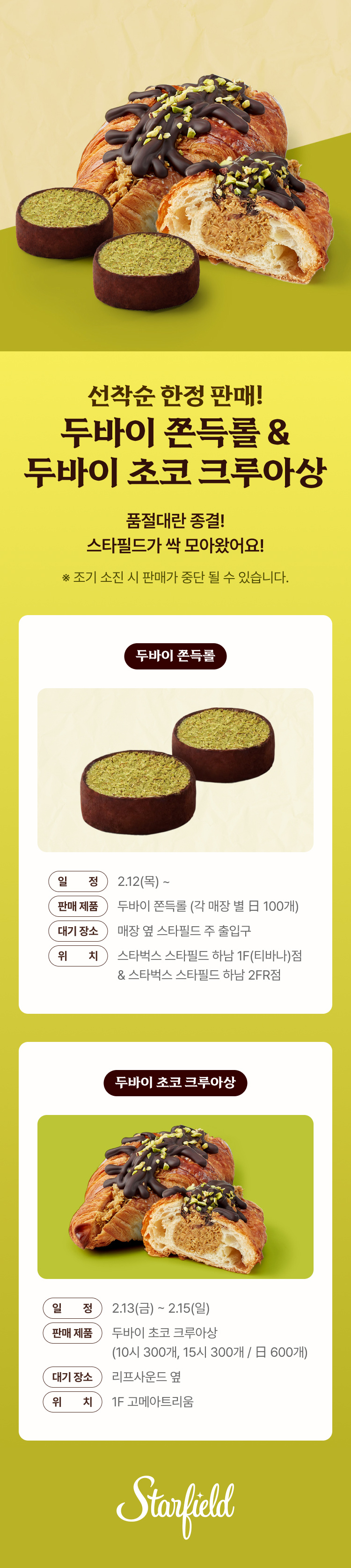 선착순 한정 판매! 두바이 쫀득롤 & 두바이 초코 크루아상 품절 대란 종결! 스타필드가 싹 모아왔어요! * 조기 소진 시 판매가 중단 될 수 있습니다. 