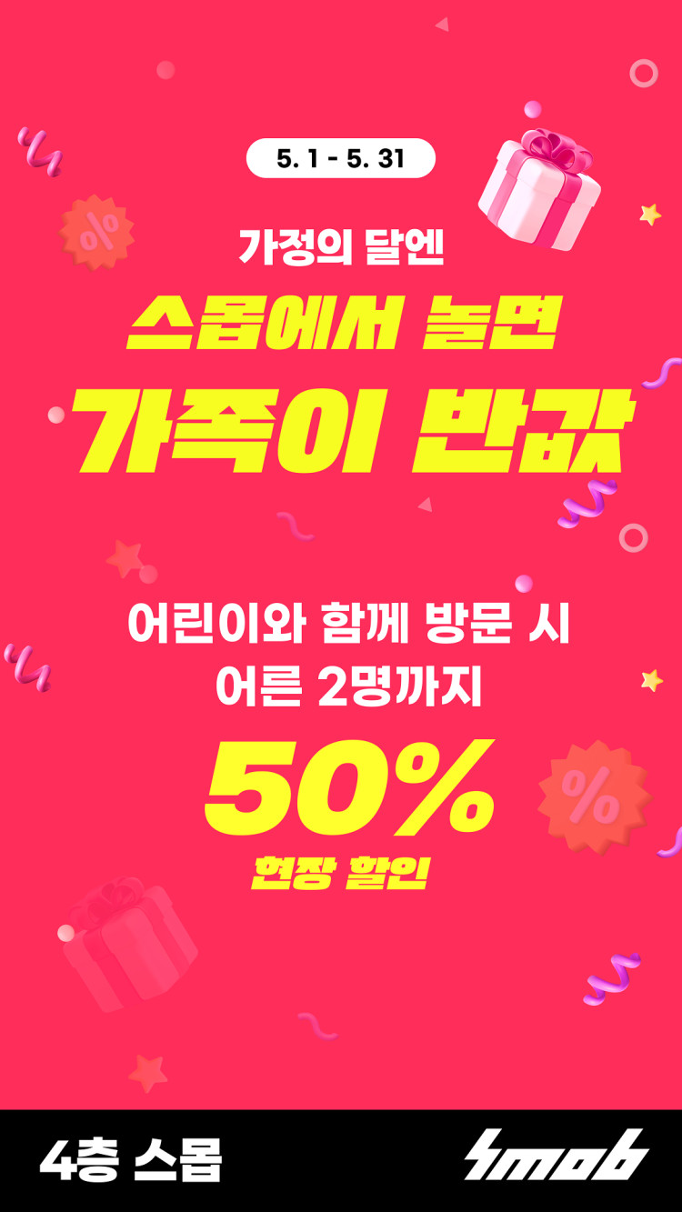 5.1 - 5.31 가정의 달엔 스몹에서 놀면 가족이 반값 어린이와 함께 방문 시 어른 2명까지 50% 현장 할인 4층 스몹 Smob