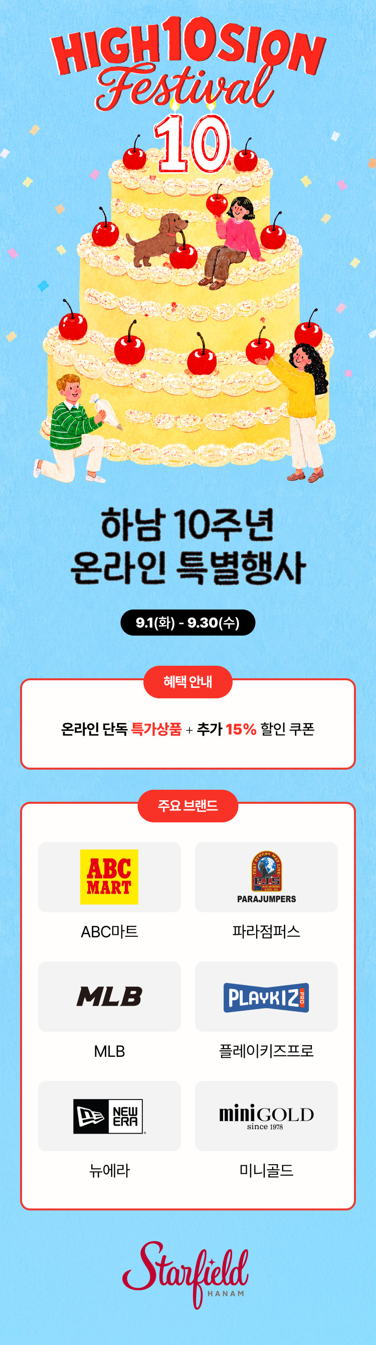 하남 10주년 온라인 특별행사(HIGH10SION Festival)
9.1(화)-9.30(수), 
온라인 단독 특가상품과 추가 15% 할인 쿠폰 제공
참여 브랜드: ABC마트·파라점퍼스·MLB·플레이키즈프로·뉴에라·미니골드
스타필드 하남