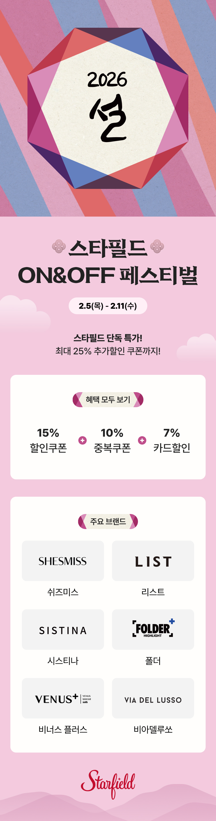 2026 설, 스타필드 ON&OFF 페스티벌, 2.5(목) - 2.11(수), 스타필드 단독 특가! 최대 25% 추가할인 쿠폰까지!, 혜택 모두 보기 : 15% 할인쿠폰 + 10% 중복쿠폰 + 7% 카드할인, 주요 브랜드: 쉬즈미스, 리스트, 시스티나, 폴더, 비너스 플러스, 비아델루쏘