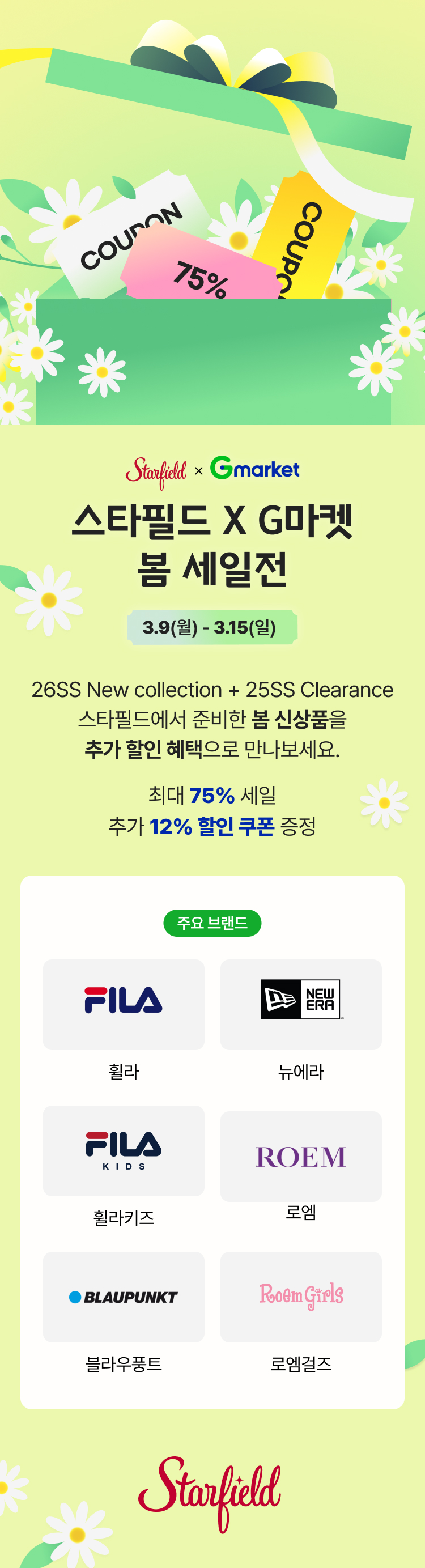 스타필드 X G마켓 봄 세일전 3.9(월) - 3.15(일) 26SS NEW COLLECTION + 25SS CLEARANCE 스타필드에서 준비한 봄 신상품을 추가 할인 혜택으로 만나보세요. 최대 75% 세일 + 추가 더블 쿠폰 증정 주요브랜드 휠라 뉴에라 휠라키즈 로엠 블루우풍트 로엠걸즈 