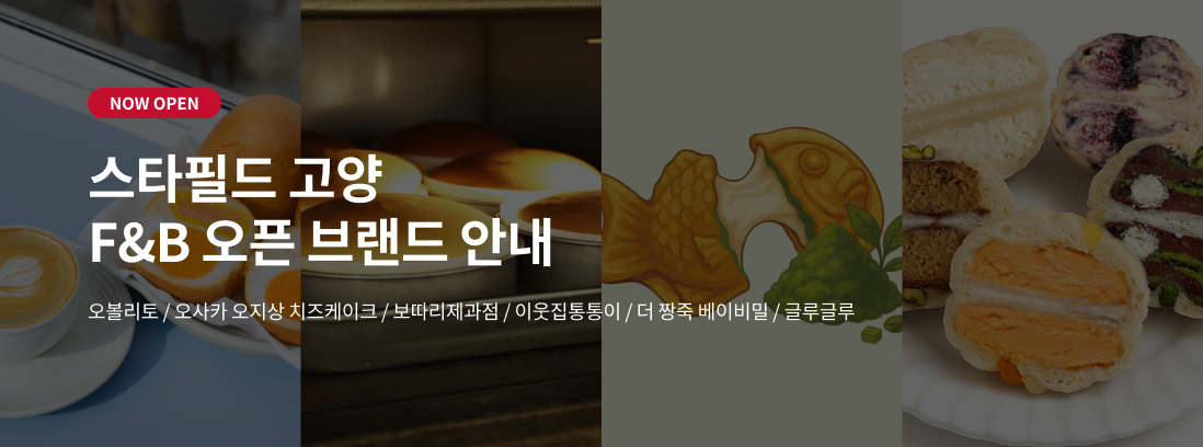 NOW OPEN 스타필드 고양 F&B 오픈 브랜드 안내 오볼리토 / 오사카 오지상 치즈케이크 / 보따리제과점 / 이웃집통통이 / 더 짱죽 베이비밀 / 글루글루