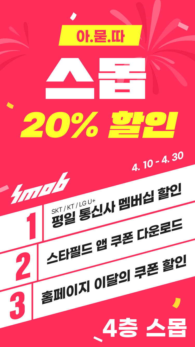 아.묻.따 스몹 20% 할인 Smob 4.10 - 4.30 1. SKT/KT/LG U+ 평일 통신사 멤버십 할인 2. 스타필드 앱 쿠폰 다운로드 3. 홈페이지 이달의 쿠폰 할인 4층 스몹