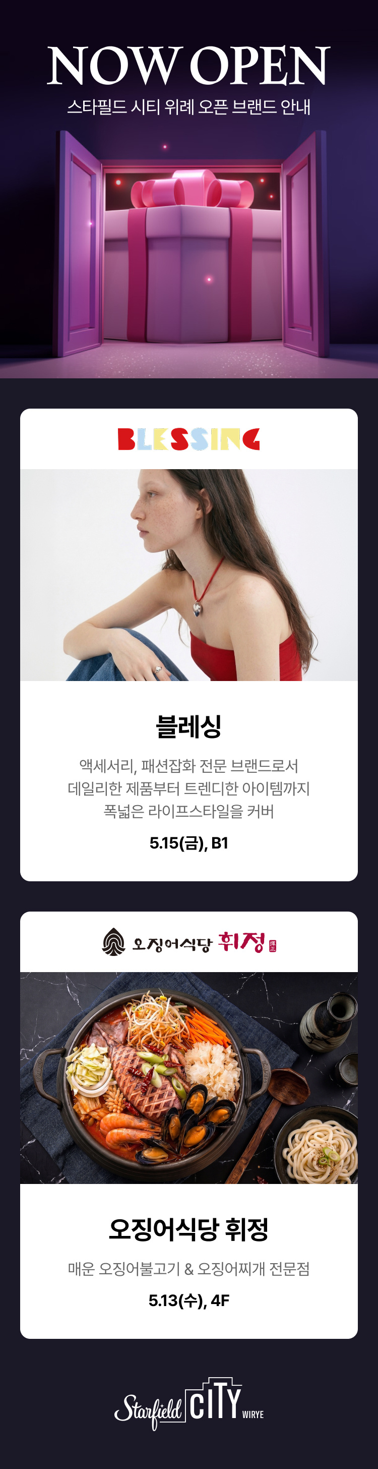 NOW OPEN 스타필드 시티 위례 오픈 브랜드 안내, '오징어식당 휘정' , 매운 오징어불고기&오징어찌개 전문점 5.13(수),4F, '블레싱', 액세서리, 패션잡화 전문 브랜드로서 데일리한 제품부터 트렌디한 아이템까지 폭넓은 라이프스타일을 커버, 5.15(금), B1