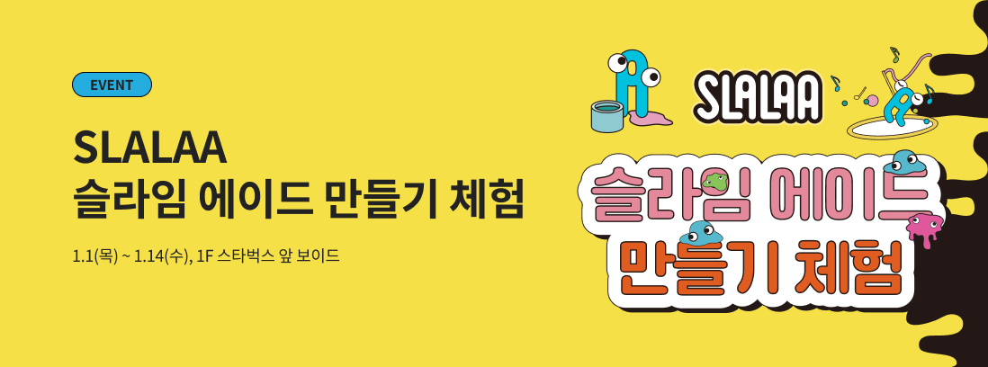 EVENT SLALAA 슬라임 에이드 만들기 체험 1.1(목) ~ 1.14(수), 1F 스타벅스 앞 보이드