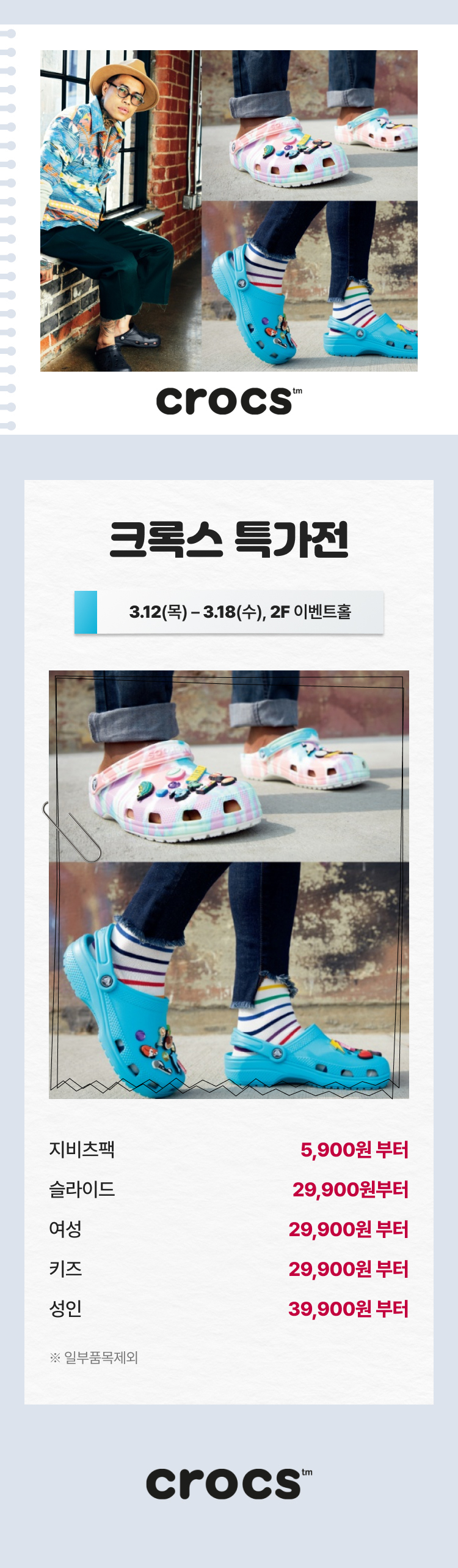 크록스 특가전 3.12(목) - 3.18(수), 2F 이벤트홀 지비츠팩 5,900원 부터 슬라이드 29,900원 부터 여성 29,900원 부터 키즈 29,900원 부터 성인 39,900원 부터 *일부품목제외