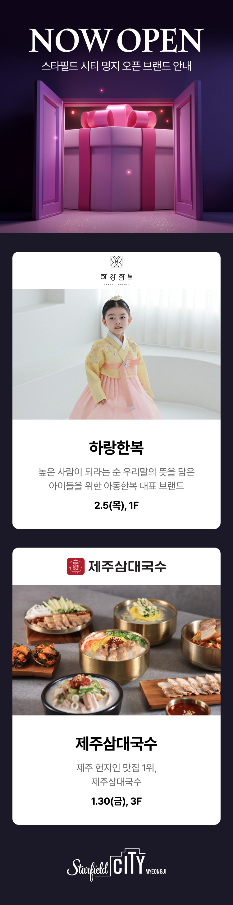 NOW OPEN 스타필드 시티 명지 오픈 브랜드 안내 하랑한복 높은 사람이 되라는 순 우리말의 뜻을 담은 아이들을 위한 아동한복 대표 브랜드 2.5(목), 1F 제주삼대국수 제주 현지인 맛집 1위, 제주삼대국수 1.30(금), 3F