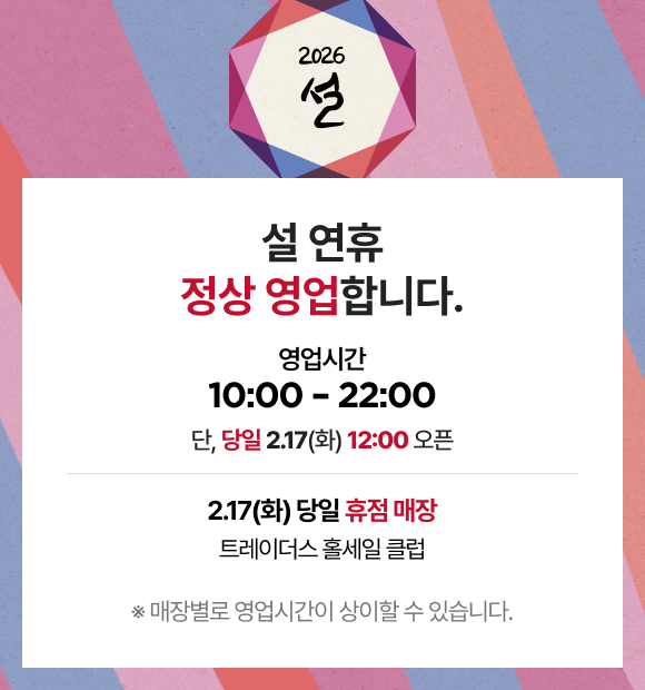2026 설 설 연휴 정상 영업합니다. 영업시간 10:00 - 22:00 단, 당일 2.17(화) 12:00 오픈 2.17(화) 당일 휴점 매장 트레이더스 홀세일 클럽 ※ 매장별로 영업시간이 상이할 수 있습니다.