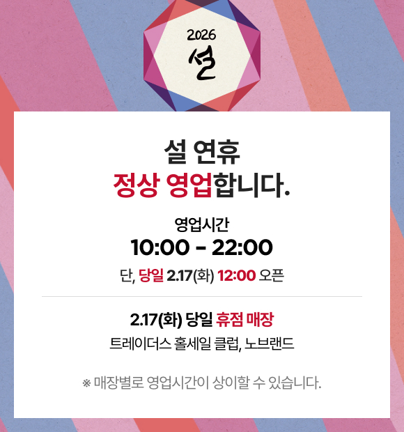 2026 설 설 연휴 정상 영업합니다. 영업시간 10:00 - 22:00 단, 당일 2.17(화) 12:00 오픈 2.17(화) 당일 휴점 매장 트레이더스 홀세일 클럽, 노브랜드 ※ 매장별로 영업시간이 상이할 수 있습니다.