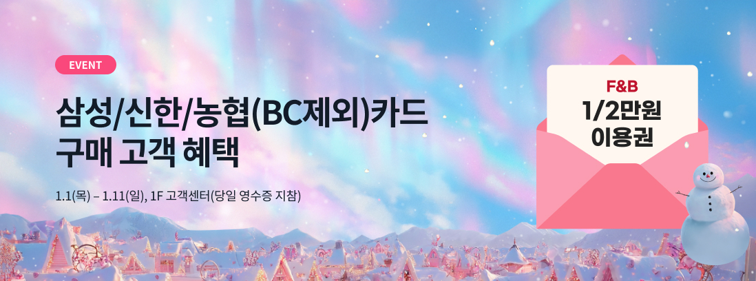 EVENT 삼성/신한/농협(BC제외)카드 구매 고객 혜택 1.1(목) - 1.11(일), 1F 고객센터(당일 영수증 지참), F&B 1/2만원 이용권