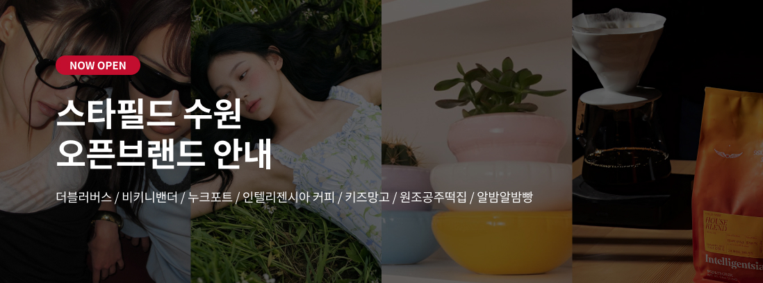 NOW OPEN 스타필드 수원 오픈브랜드 안내 더블러버스/ 비키니밴더 / 누크포트 / 인텔리젠시아 커피 / 키즈마옥 / 원조공주떡집 / 알밤알밤빵 