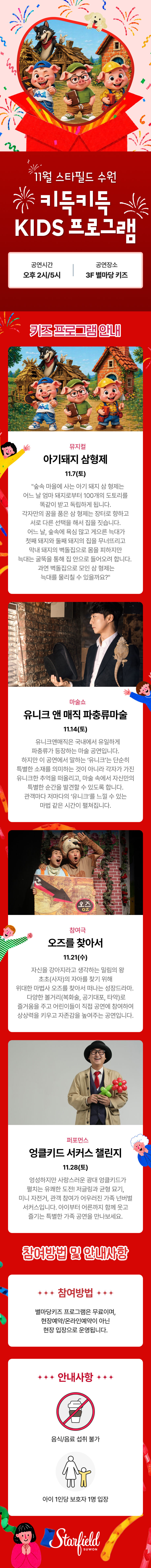 11월 스타필드 수원 키득키득 KIDS 프로그램 안내 이미지. 공연 시간 오후 2시, 5시, 공연 장소 3F 별마당 키즈. 11월 7일(토) 뮤지컬 아기돼지 삼형제, 11월 14일(토) 마술쇼 유니크 앤 매직 파충류마술, 11월 21일 참여극 오즈를 찾아서, 11월 28일(토) 퍼포먼스 엉클키드 서커스 챌린지. 참여방법: 무료, 현장예약·온라인예약 없이 현장 입장. 안내사항: 음식/음료 섭취 불가, 아이 1인당 보호자 1명 입장. 스타필드 수원.