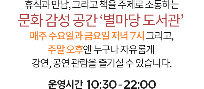 휴식과 만남, 그리고 책을 주제로 소통하는 문화 감성 공간 ‘별마당 도서관’ 매주 수요일과 금요일 저녁 7시 그리고, 주말 오후엔 누구나 자유롭게 강연, 공연 관람을 즐기실 수 있습니다. 운영시간  10:30-22:00