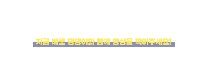 누구나 유튜브 스타가 될 수 있는 기회! 지금 바로 영상을 찍어주세요!